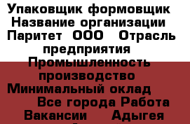 Упаковщик-формовщик › Название организации ­ Паритет, ООО › Отрасль предприятия ­ Промышленность, производство › Минимальный оклад ­ 22 400 - Все города Работа » Вакансии   . Адыгея респ.,Адыгейск г.